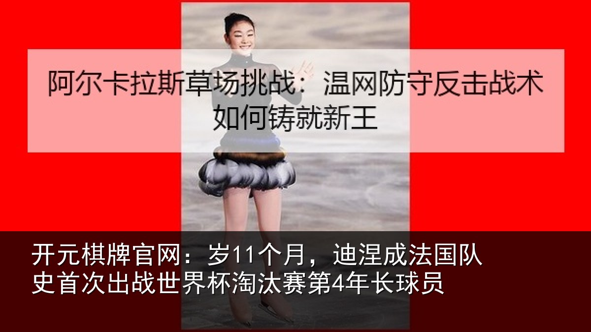 开元棋牌官网:岁11个月,迪涅成法国队史首次出战世界杯淘汰赛第4年长球员