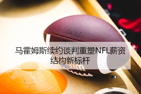马霍姆斯续约谈判重塑NFL薪资结构新标杆