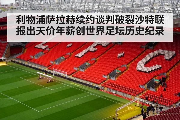 利物浦萨拉赫续约谈判破裂沙特联报出天价年薪创世界足坛历史纪录