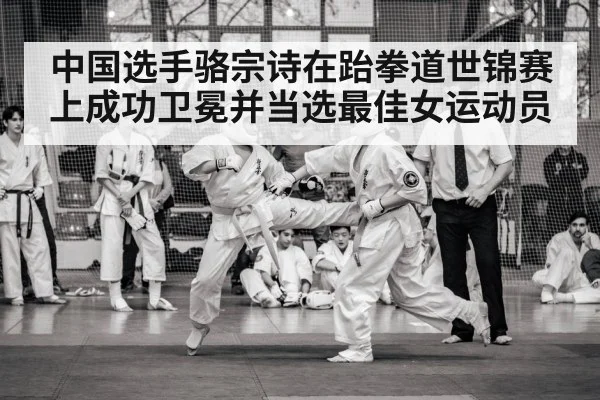中国选手骆宗诗在跆拳道世锦赛上成功卫冕并当选最佳女运动员