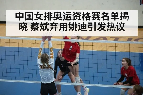 中国女排奥运资格赛名单揭晓 蔡斌弃用姚迪引发热议