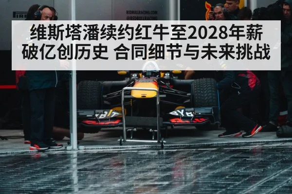 维斯塔潘续约红牛至2028年薪破亿创历史 合同细节与未来挑战