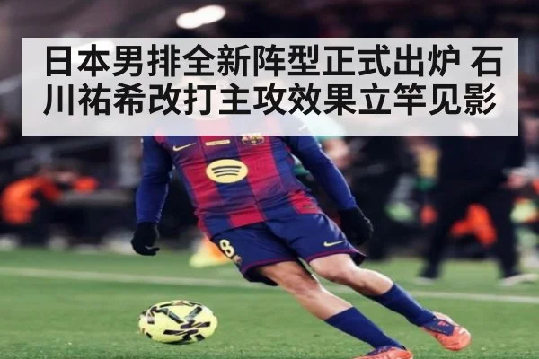 日本男排全新阵型正式出炉 石川祐希改打主攻效果立竿见影