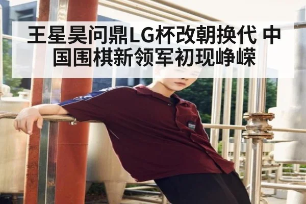 王星昊问鼎LG杯改朝换代 中国围棋新领军初现峥嵘